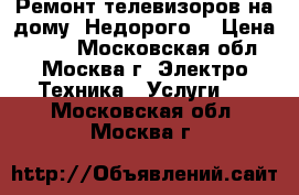 Ремонт телевизоров на дому. Недорого. › Цена ­ 500 - Московская обл., Москва г. Электро-Техника » Услуги   . Московская обл.,Москва г.